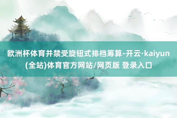欧洲杯体育并禁受旋钮式排档筹算-开云·kaiyun(全站)体育官方网站/网页版 登录入口