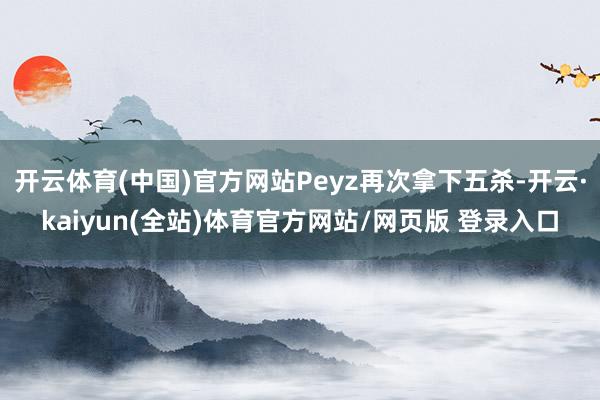 开云体育(中国)官方网站Peyz再次拿下五杀-开云·kaiyun(全站)体育官方网站/网页版 登录入口