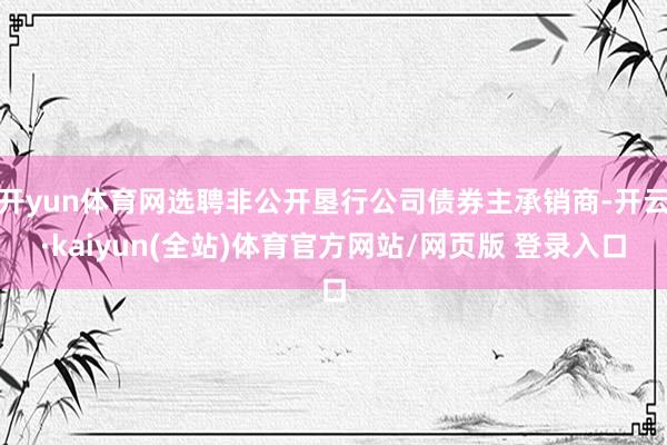 开yun体育网选聘非公开垦行公司债券主承销商-开云·kaiyun(全站)体育官方网站/网页版 登录入口