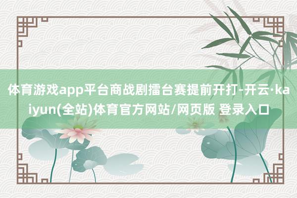 体育游戏app平台商战剧擂台赛提前开打-开云·kaiyun(全站)体育官方网站/网页版 登录入口