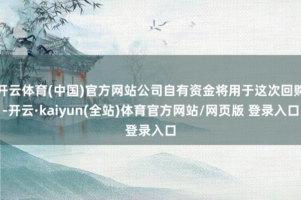 开云体育(中国)官方网站公司自有资金将用于这次回购-开云·kaiyun(全站)体育官方网站/网页版 登录入口