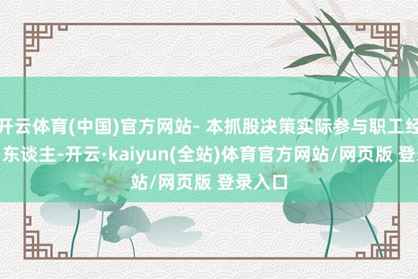 开云体育(中国)官方网站- 本抓股决策实际参与职工经营101东谈主-开云·kaiyun(全站)体育官方网站/网页版 登录入口