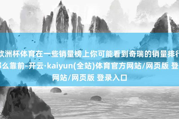 欧洲杯体育在一些销量榜上你可能看到奇瑞的销量排行莫得那么靠前-开云·kaiyun(全站)体育官方网站/网页版 登录入口
