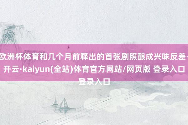欧洲杯体育和几个月前释出的首张剧照酿成兴味反差-开云·kaiyun(全站)体育官方网站/网页版 登录入口