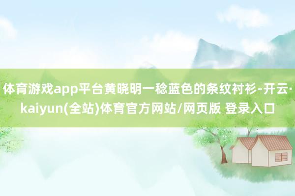 体育游戏app平台黄晓明一稔蓝色的条纹衬衫-开云·kaiyun(全站)体育官方网站/网页版 登录入口