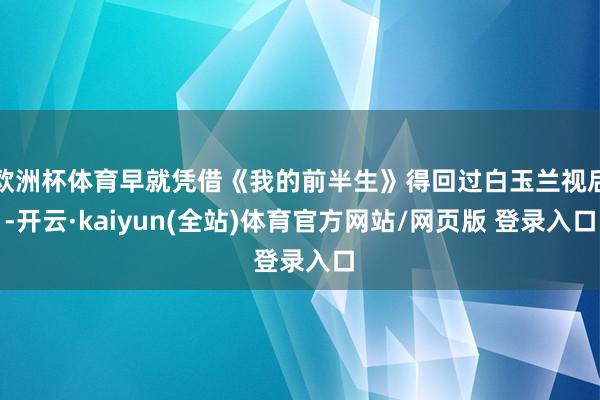 欧洲杯体育早就凭借《我的前半生》得回过白玉兰视后-开云·kaiyun(全站)体育官方网站/网页版 登录入口