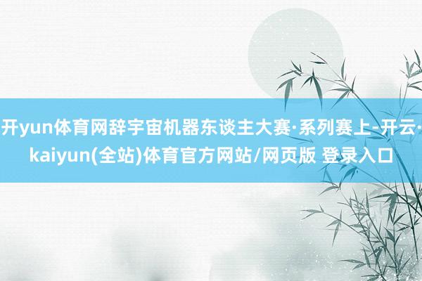 开yun体育网辞宇宙机器东谈主大赛·系列赛上-开云·kaiyun(全站)体育官方网站/网页版 登录入口