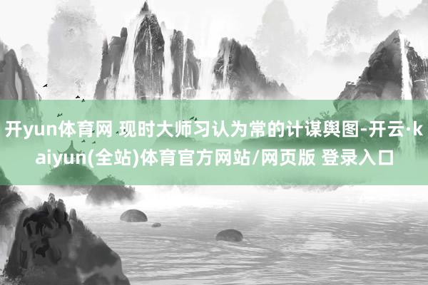 开yun体育网 现时大师习认为常的计谋舆图-开云·kaiyun(全站)体育官方网站/网页版 登录入口