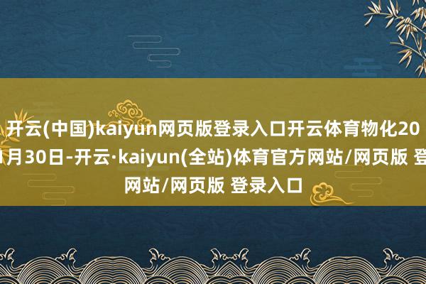 开云(中国)kaiyun网页版登录入口开云体育物化2024年11月30日-开云·kaiyun(全站)体育官方网站/网页版 登录入口