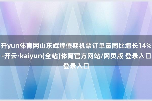 开yun体育网山东辉煌假期机票订单量同比增长14%-开云·kaiyun(全站)体育官方网站/网页版 登录入口