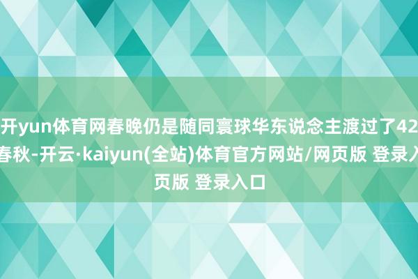 开yun体育网春晚仍是随同寰球华东说念主渡过了42个春秋-开云·kaiyun(全站)体育官方网站/网页版 登录入口
