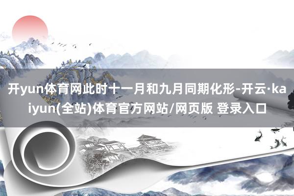 开yun体育网此时十一月和九月同期化形-开云·kaiyun(全站)体育官方网站/网页版 登录入口