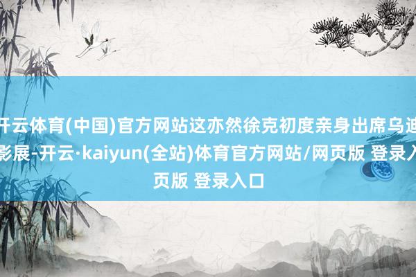 开云体育(中国)官方网站这亦然徐克初度亲身出席乌迪内影展-开云·kaiyun(全站)体育官方网站/网页版 登录入口
