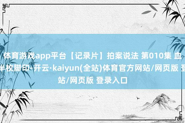 体育游戏app平台【记录片】拍案说法 第010集 血印旁的半枚脚印-开云·kaiyun(全站)体育官方网站/网页版 登录入口
