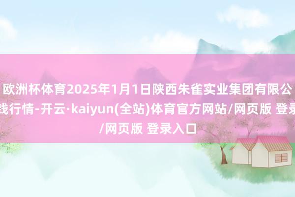 欧洲杯体育2025年1月1日陕西朱雀实业集团有限公司价钱行情-开云·kaiyun(全站)体育官方网站/网页版 登录入口