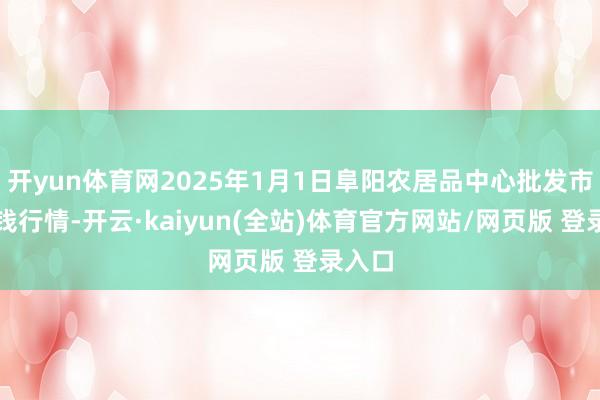 开yun体育网2025年1月1日阜阳农居品中心批发市集价钱行情-开云·kaiyun(全站)体育官方网站/网页版 登录入口