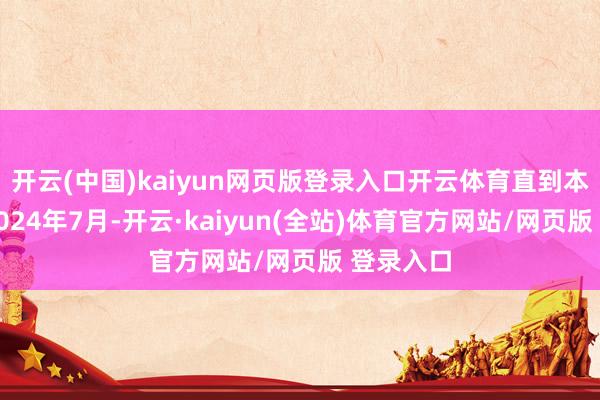 开云(中国)kaiyun网页版登录入口开云体育直到本年直到2024年7月-开云·kaiyun(全站)体育官方网站/网页版 登录入口