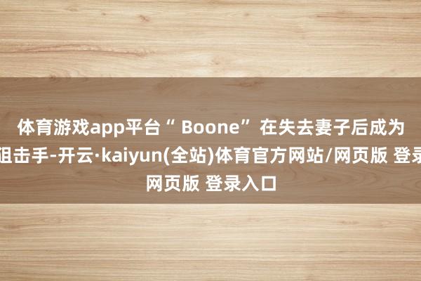 体育游戏app平台“ Boone” 在失去妻子后成为冷血狙击手-开云·kaiyun(全站)体育官方网站/网页版 登录入口