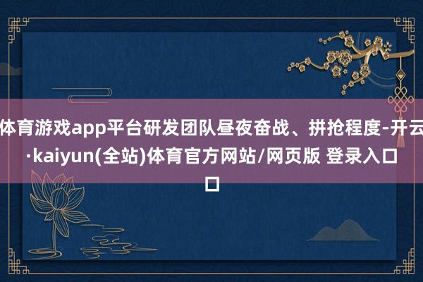 体育游戏app平台研发团队昼夜奋战、拼抢程度-开云·kaiyun(全站)体育官方网站/网页版 登录入口