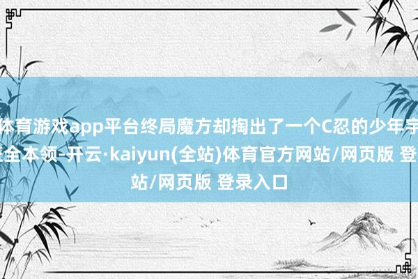 体育游戏app平台终局魔方却掏出了一个C忍的少年宇智波斑全本领-开云·kaiyun(全站)体育官方网站/网页版 登录入口