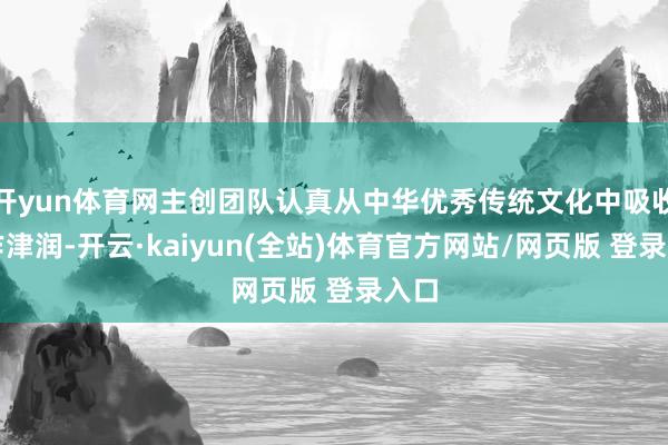 开yun体育网主创团队认真从中华优秀传统文化中吸收创作津润-开云·kaiyun(全站)体育官方网站/网页版 登录入口