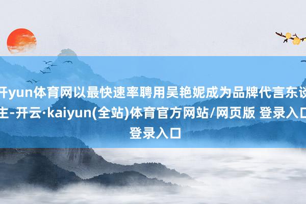 开yun体育网以最快速率聘用吴艳妮成为品牌代言东谈主-开云·kaiyun(全站)体育官方网站/网页版 登录入口