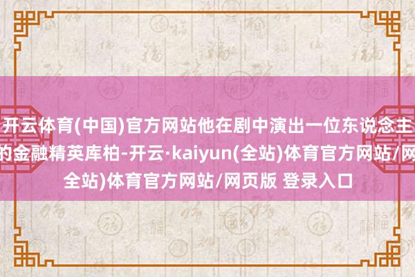 开云体育(中国)官方网站他在剧中演出一位东说念主东说念主赞许的金融精英库柏-开云·kaiyun(全站)体育官方网站/网页版 登录入口