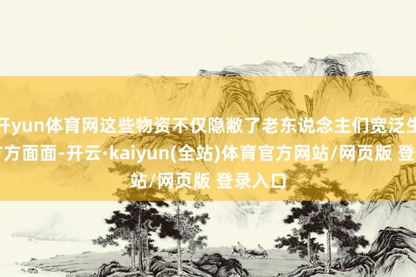 开yun体育网这些物资不仅隐敝了老东说念主们宽泛生涯的方方面面-开云·kaiyun(全站)体育官方网站/网页版 登录入口
