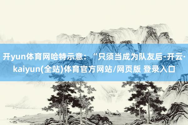 开yun体育网哈特示意：“只须当成为队友后-开云·kaiyun(全站)体育官方网站/网页版 登录入口
