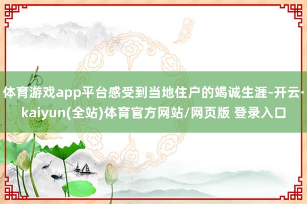 体育游戏app平台感受到当地住户的竭诚生涯-开云·kaiyun(全站)体育官方网站/网页版 登录入口
