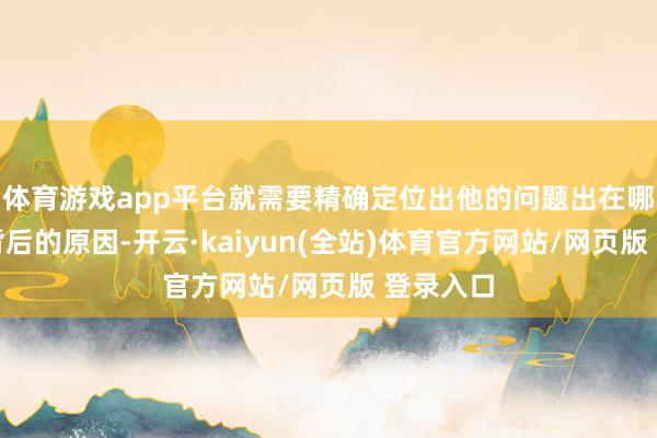体育游戏app平台就需要精确定位出他的问题出在哪儿以及背后的原因-开云·kaiyun(全站)体育官方网站/网页版 登录入口