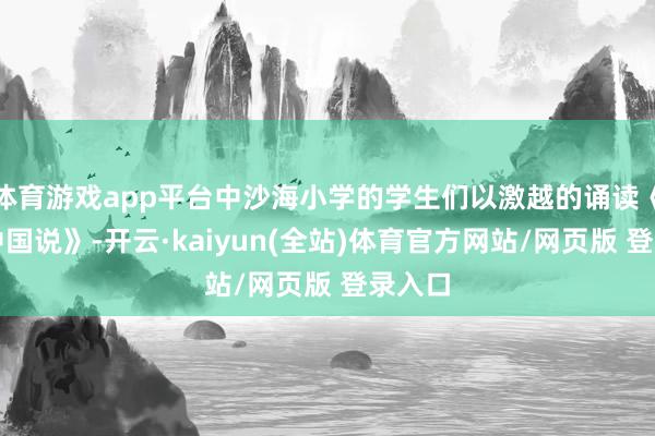 体育游戏app平台中沙海小学的学生们以激越的诵读《少年中国说》-开云·kaiyun(全站)体育官方网站/网页版 登录入口