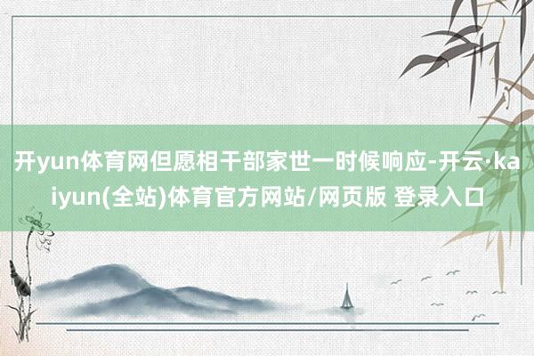 开yun体育网但愿相干部家世一时候响应-开云·kaiyun(全站)体育官方网站/网页版 登录入口