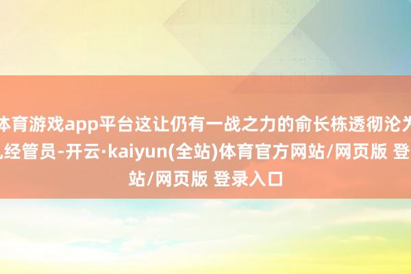 体育游戏app平台这让仍有一战之力的俞长栋透彻沦为饮水机经管员-开云·kaiyun(全站)体育官方网站/网页版 登录入口