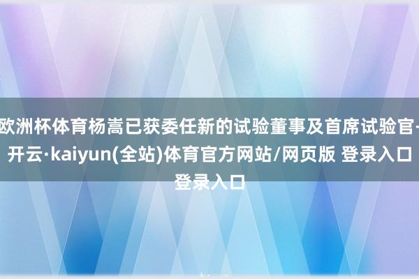 欧洲杯体育杨嵩已获委任新的试验董事及首席试验官-开云·kaiyun(全站)体育官方网站/网页版 登录入口