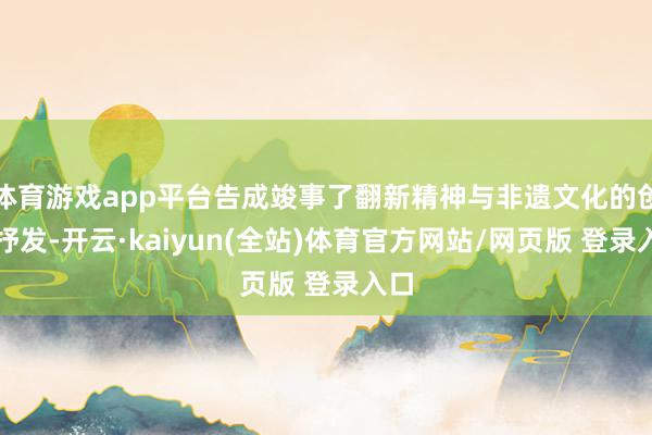 体育游戏app平台告成竣事了翻新精神与非遗文化的创新抒发-开云·kaiyun(全站)体育官方网站/网页版 登录入口