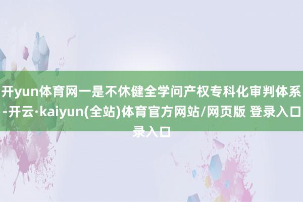 开yun体育网　　一是不休健全学问产权专科化审判体系-开云·kaiyun(全站)体育官方网站/网页版 登录入口