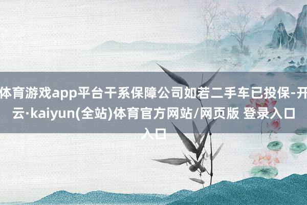 体育游戏app平台干系保障公司如若二手车已投保-开云·kaiyun(全站)体育官方网站/网页版 登录入口