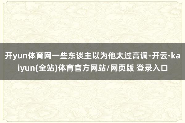 开yun体育网一些东谈主以为他太过高调-开云·kaiyun(全站)体育官方网站/网页版 登录入口
