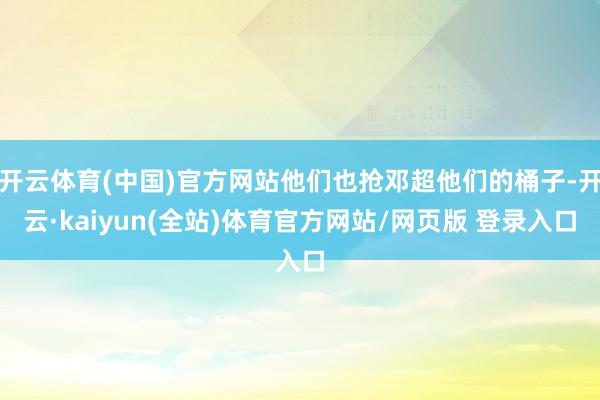 开云体育(中国)官方网站他们也抢邓超他们的桶子-开云·kaiyun(全站)体育官方网站/网页版 登录入口