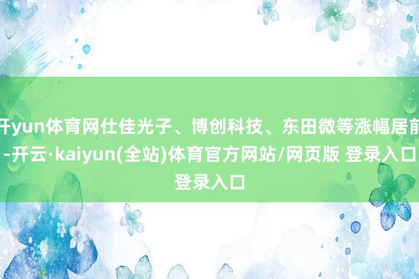 开yun体育网仕佳光子、博创科技、东田微等涨幅居前-开云·kaiyun(全站)体育官方网站/网页版 登录入口