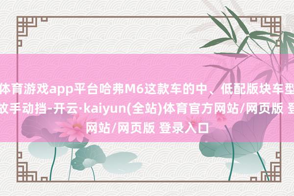 体育游戏app平台哈弗M6这款车的中、低配版块车型大多如故手动挡-开云·kaiyun(全站)体育官方网站/网页版 登录入口