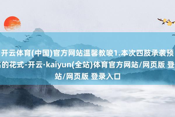 开云体育(中国)官方网站温馨教唆1.本次四肢承袭预约报名的花式-开云·kaiyun(全站)体育官方网站/网页版 登录入口