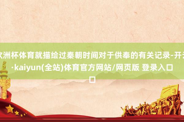 欧洲杯体育就描绘过秦朝时间对于供奉的有关记录-开云·kaiyun(全站)体育官方网站/网页版 登录入口