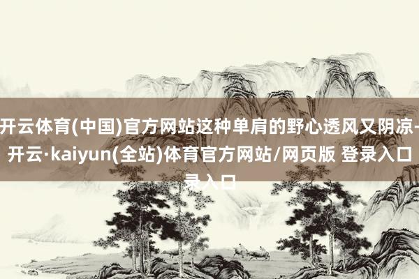 开云体育(中国)官方网站这种单肩的野心透风又阴凉-开云·kaiyun(全站)体育官方网站/网页版 登录入口