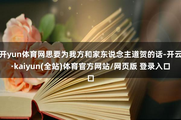 开yun体育网思要为我方和家东说念主道贺的话-开云·kaiyun(全站)体育官方网站/网页版 登录入口
