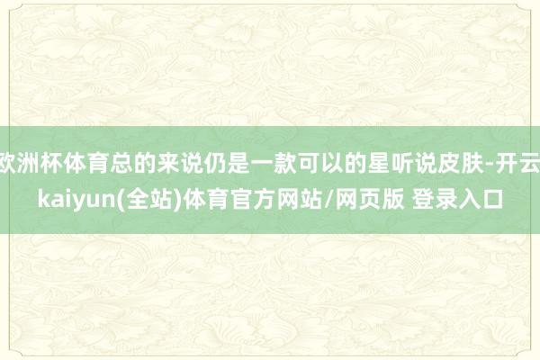 欧洲杯体育总的来说仍是一款可以的星听说皮肤-开云·kaiyun(全站)体育官方网站/网页版 登录入口