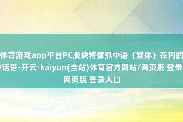 体育游戏app平台PC版块将撑抓中语（繁体）在内的四种话语-开云·kaiyun(全站)体育官方网站/网页版 登录入口