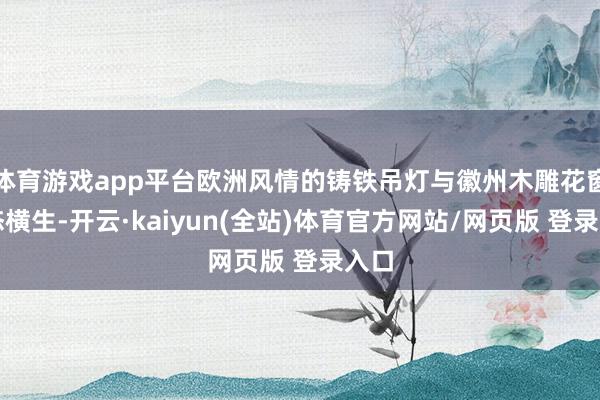 体育游戏app平台欧洲风情的铸铁吊灯与徽州木雕花窗逸态横生-开云·kaiyun(全站)体育官方网站/网页版 登录入口