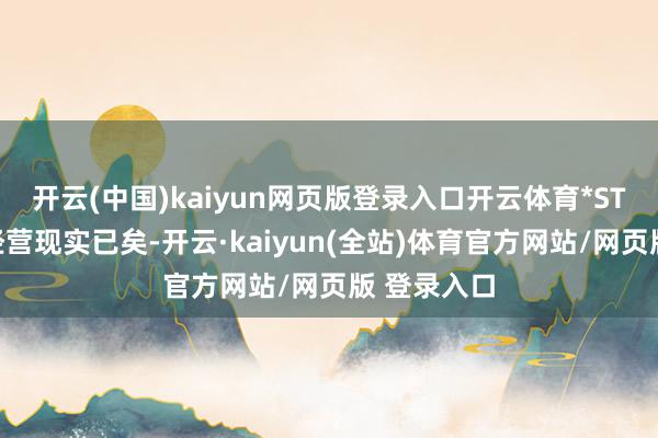 开云(中国)kaiyun网页版登录入口开云体育*ST合泰重整经营现实已矣-开云·kaiyun(全站)体育官方网站/网页版 登录入口